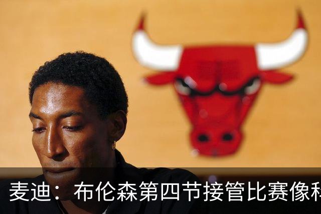 麦迪：布伦森第四节接管比赛像科比 大家都知道球会在布伦森手里